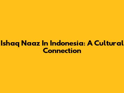 Ishaq Naaz In Indonesia: A Cultural Connection