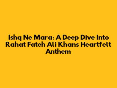 Ishq Ne Mara: A Deep Dive Into Rahat Fateh Ali Khan's Heartfelt Anthem