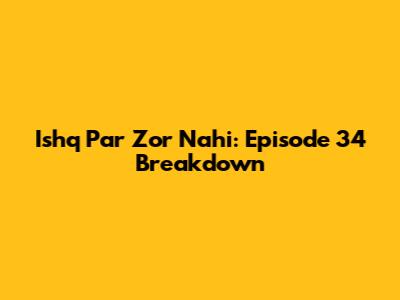 Ishq Par Zor Nahi: Episode 34 Breakdown