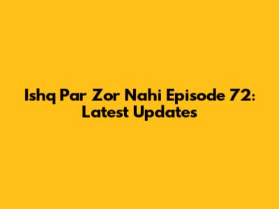 Ishq Par Zor Nahi Episode 72: Latest Updates