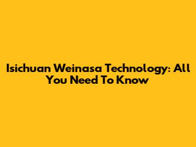 Isichuan Weinasa Technology: All You Need To Know