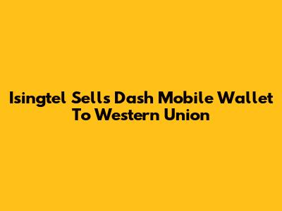 Isingtel Sells Dash Mobile Wallet To Western Union