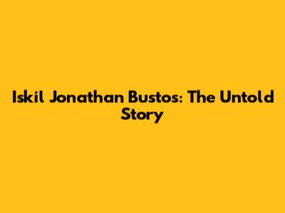 Iskil Jonathan Bustos: The Untold Story