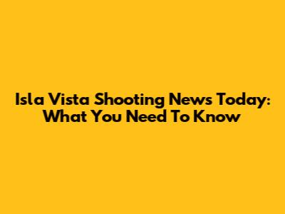 Isla Vista Shooting News Today: What You Need To Know
