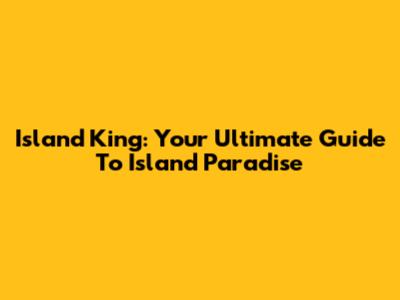 Island King: Your Ultimate Guide To Island Paradise