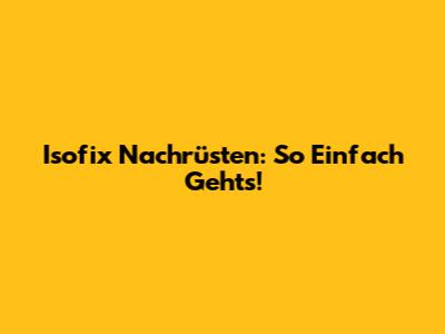 Isofix Nachrüsten: So Einfach Geht's!