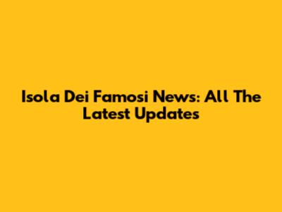Isola Dei Famosi News: All The Latest Updates
