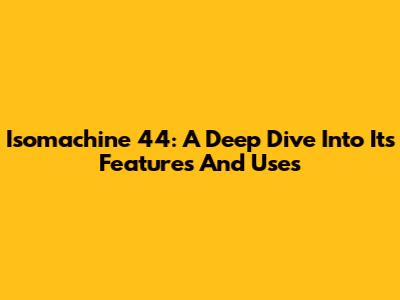 Isomachine 44: A Deep Dive Into Its Features And Uses