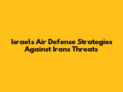 Israel's Air Defense Strategies Against Iran's Threats