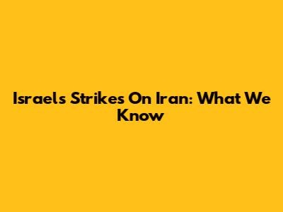 Israel's Strikes On Iran: What We Know