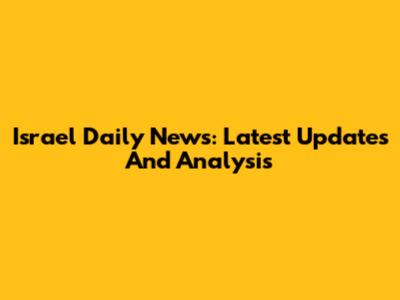 Israel Daily News: Latest Updates And Analysis