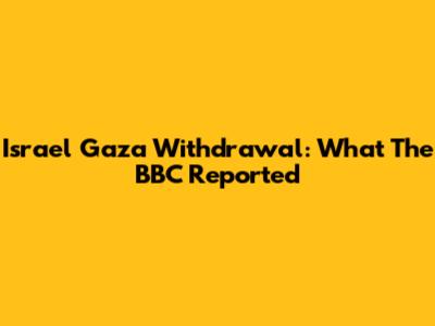 Israel Gaza Withdrawal: What The BBC Reported