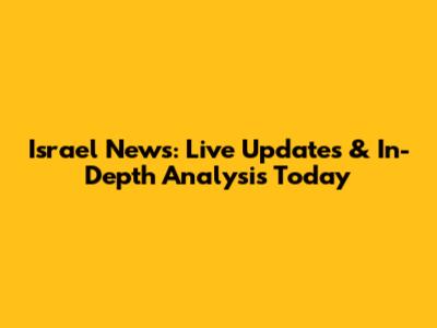 Israel News: Live Updates & In-Depth Analysis Today