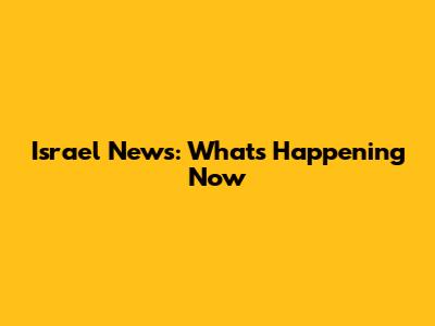 Israel News: What's Happening Now