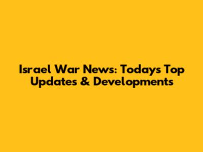 Israel War News: Today's Top Updates & Developments