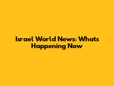 Israel World News: What's Happening Now
