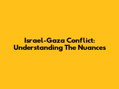 Israel-Gaza Conflict: Understanding The Nuances