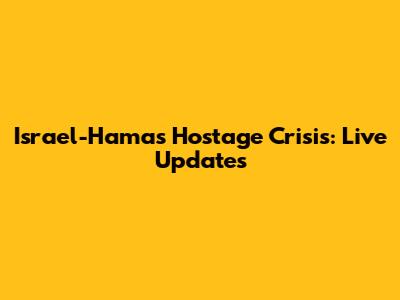 Israel-Hamas Hostage Crisis: Live Updates