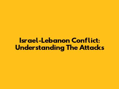 Israel-Lebanon Conflict: Understanding The Attacks