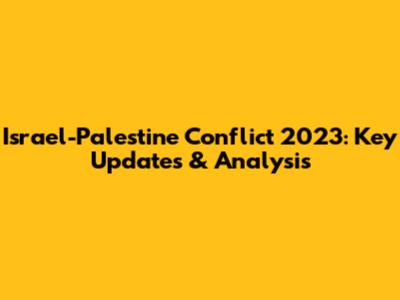 Israel-Palestine Conflict 2023: Key Updates & Analysis