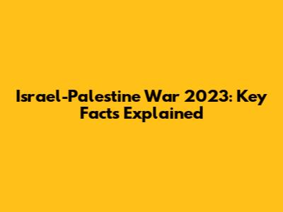 Israel-Palestine War 2023: Key Facts Explained