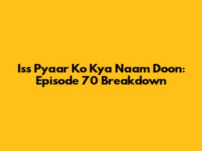 Iss Pyaar Ko Kya Naam Doon: Episode 70 Breakdown