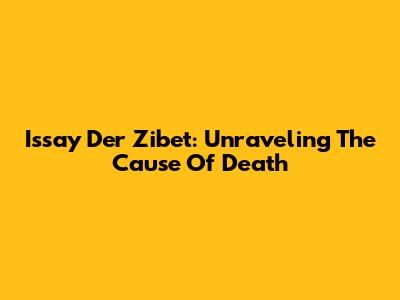 Issay Der Zibet: Unraveling The Cause Of Death