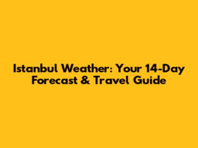 Istanbul Weather: Your 14-Day Forecast & Travel Guide
