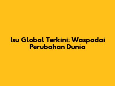 Isu Global Terkini: Waspadai Perubahan Dunia