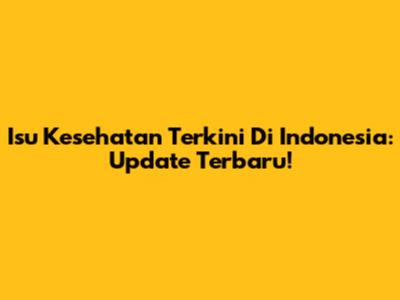 Isu Kesehatan Terkini Di Indonesia: Update Terbaru!