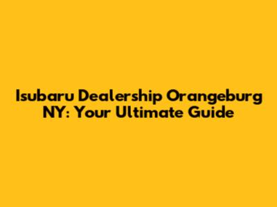 Isubaru Dealership Orangeburg NY: Your Ultimate Guide