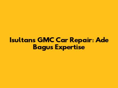Isultans GMC Car Repair: Ade Bagus' Expertise