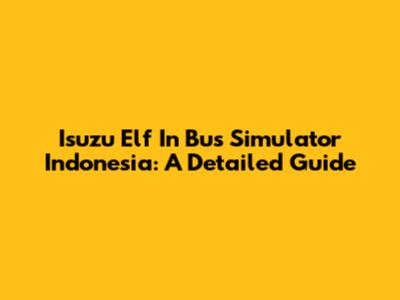 Isuzu Elf In Bus Simulator Indonesia: A Detailed Guide