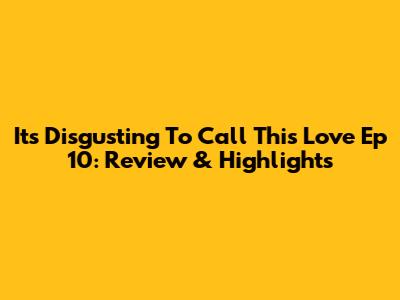 It's Disgusting To Call This Love Ep 10: Review & Highlights