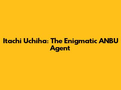 Itachi Uchiha: The Enigmatic ANBU Agent