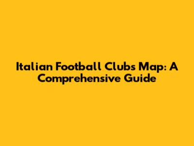 Italian Football Clubs Map: A Comprehensive Guide