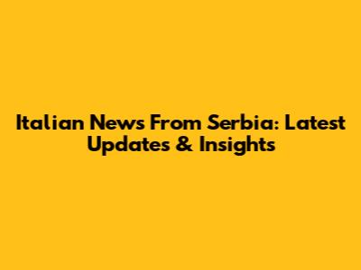 Italian News From Serbia: Latest Updates & Insights