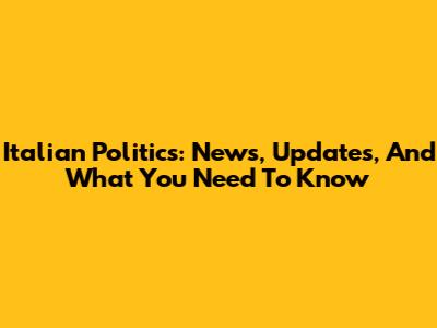 Italian Politics: News, Updates, And What You Need To Know