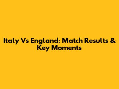 Italy Vs England: Match Results & Key Moments