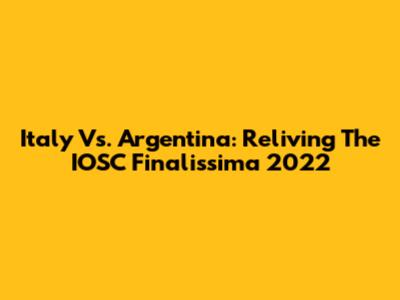 Italy Vs. Argentina: Reliving The IOSC Finalissima 2022
