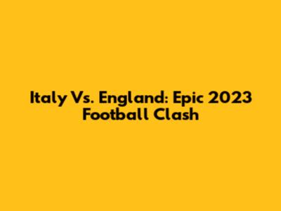 Italy Vs. England: Epic 2023 Football Clash