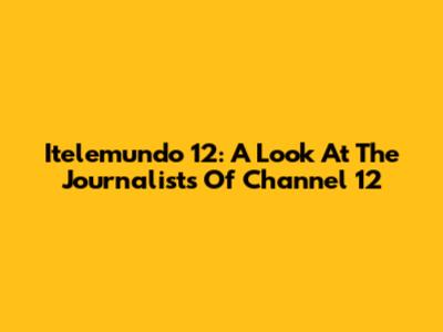 Itelemundo 12: A Look At The Journalists Of Channel 12