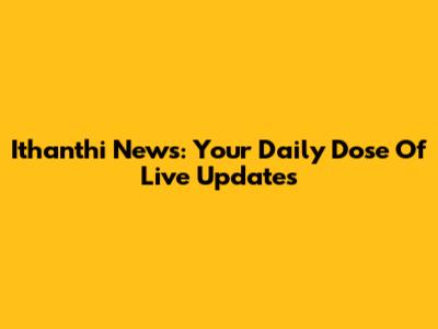Ithanthi News: Your Daily Dose Of Live Updates