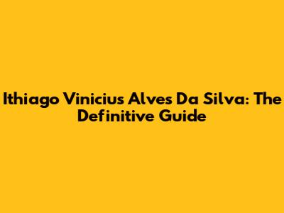 Ithiago Vinicius Alves Da Silva: The Definitive Guide
