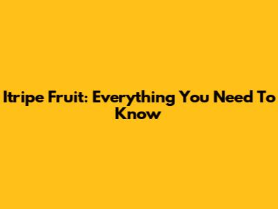 Itripe Fruit: Everything You Need To Know