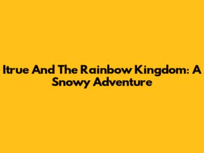 Itrue And The Rainbow Kingdom: A Snowy Adventure