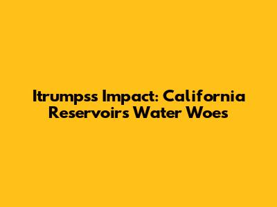 Itrumps's Impact: California Reservoir's Water Woes