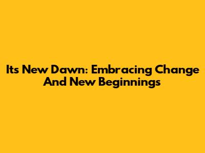 Its New Dawn: Embracing Change And New Beginnings