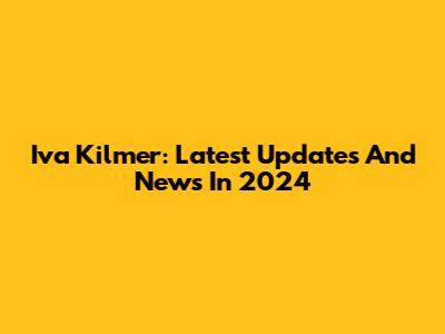 Iva Kilmer: Latest Updates And News In 2024