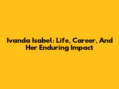 Ivanda Isabel: Life, Career, And Her Enduring Impact